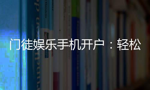 门徒娱乐手机开户:轻松三步完成注册畅享顶级游戏体验