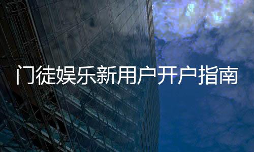 门徒娱乐新用户开户指南：轻松注册享首存礼遇与独家优惠