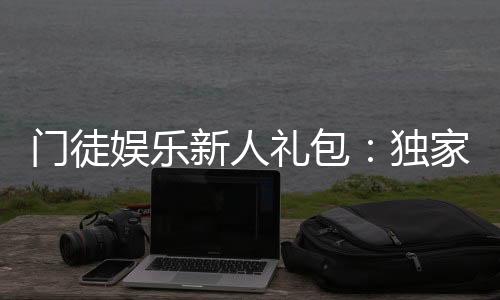 门徒娱乐新人礼包:独家领取攻略与高返利技巧