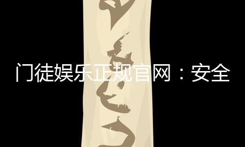 门徒娱乐正规官网：安全可靠的一站式娱乐平台
