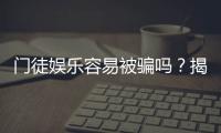 门徒娱乐容易被骗吗？揭秘平台安全性及防骗技巧