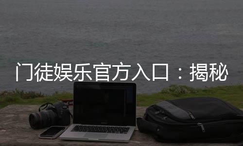 门徒娱乐官方入口:揭秘官方平台注册与游戏体验全攻略