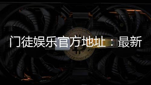 门徒娱乐官方地址:最新官网入口与游戏体验全解析