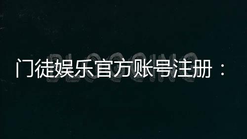 门徒娱乐官方账号注册:新手必看的安全注册指南
