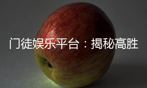 门徒娱乐平台：揭秘高胜率玩家的独家技巧与心得