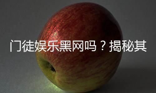 门徒娱乐黑网吗?揭秘其真伪与玩家安全攻略