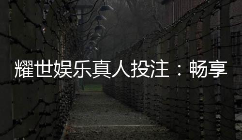 耀世娱乐真人投注：畅享高品质真人娱乐体验