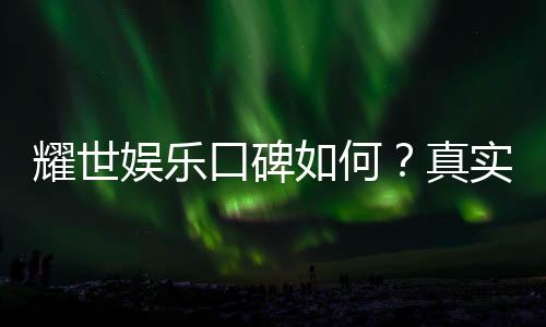 耀世娱乐口碑如何?真实玩家体验与评价解析