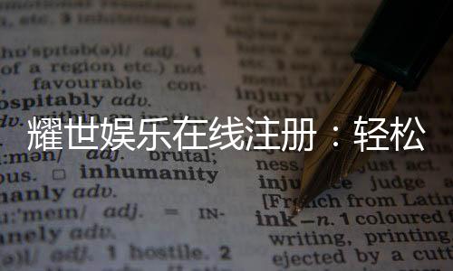 耀世娱乐在线注册:轻松完成开户畅享顶级游戏体验