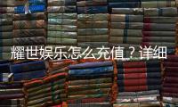 耀世娱乐怎么充值?详细步骤与到账时间解析