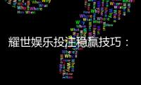 耀世娱乐投注稳赢技巧：资深玩家揭秘三大长效盈利法则