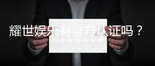 耀世娱乐有官方认证吗?深度解析其正规性与安全认证