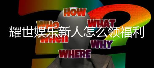耀世娱乐新人怎么领福利?手把手教你轻松获取首存礼金