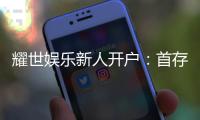 耀世娱乐新人开户：首存礼金翻倍送限时优惠享不停