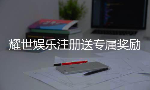 耀世娱乐注册送专属奖励:新会员首存即享豪华礼包与高额返利