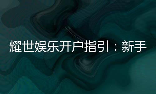 耀世娱乐开户指引:新手必看的快速注册与首存攻略