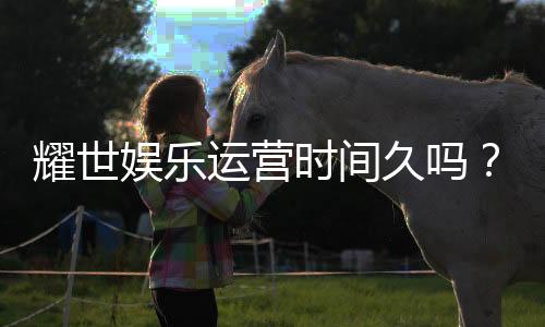 耀世娱乐运营时间久吗?资深玩家解析平台历史与稳定性