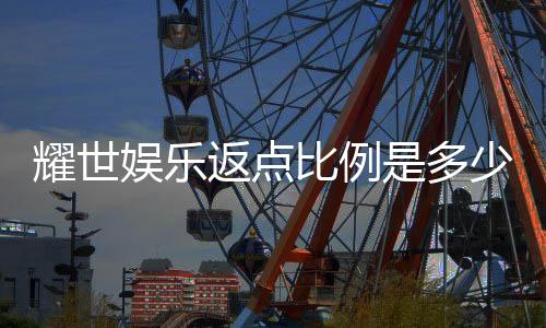 耀世娱乐返点比例是多少?揭秘高返点活动与申请攻略