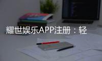 耀世娱乐APP注册:轻松三步完成畅享顶级棋牌电游体验
