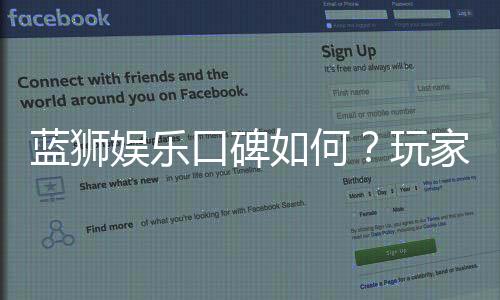 蓝狮娱乐口碑如何？玩家真实评价与体验分享