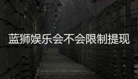 蓝狮娱乐会不会限制提现？玩家实测提款到账经验分享