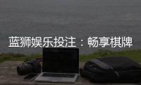 蓝狮娱乐投注：畅享棋牌电游的精彩投注体验