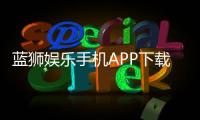 蓝狮娱乐手机APP下载：畅享棋牌电游的极致体验