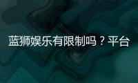 蓝狮娱乐有限制吗？平台规则与玩法限制详解