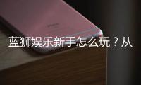 蓝狮娱乐新手怎么玩？从注册到赢钱的完整入门指南