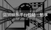 蓝狮娱乐平台登陆：畅享顶级棋牌与电子游艺的完美体验