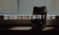 蓝冠娱乐玩法多吗？资深玩家揭秘其丰富游戏体验