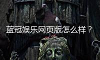 蓝冠娱乐网页版怎么样？资深玩家带你全面评测体验