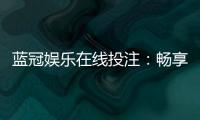 蓝冠娱乐在线投注：畅享顶级真人娱乐与高额返水优惠