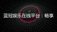 蓝冠娱乐在线平台：畅享顶级棋牌与电子游艺的奢华体验