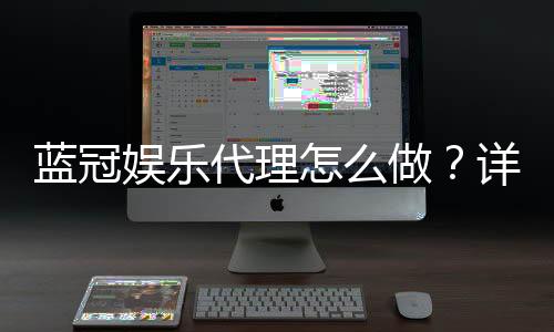 蓝冠娱乐代理怎么做?详细步骤与收益解析
