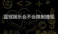 蓝冠娱乐会不会限制提现？深度解析平台提款规则与到账时效