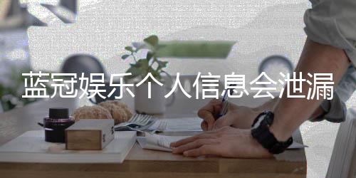蓝冠娱乐个人信息会泄漏吗？资深玩家解析平台安全性