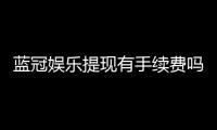 蓝冠娱乐提现有手续费吗？手续费标准与到账时间详解