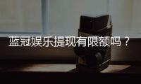 蓝冠娱乐提现有限额吗？详解平台提款规则与额度限制