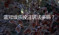蓝冠娱乐投注玩法多吗？揭秘平台特色游戏与实战技巧