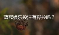 蓝冠娱乐投注有操控吗？深度解析平台公正性与防作弊机制