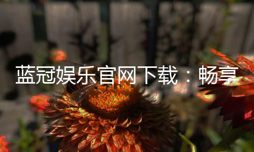 蓝冠娱乐官网下载:畅享顶级棋牌电游的极致体验