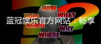 蓝冠娱乐官方网站：畅享顶级棋牌电游的豪华体验