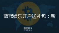 蓝冠娱乐开户送礼包:新会员专享豪礼大放送