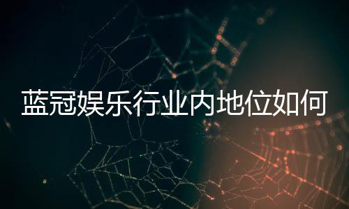 蓝冠娱乐行业内地位如何?深度解析其市场影响力与玩家口碑