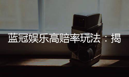 蓝冠娱乐高赔率玩法:揭秘稳赢技巧与高回报策略