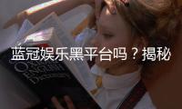 蓝冠娱乐黑平台吗？揭秘其真伪与玩家安全攻略