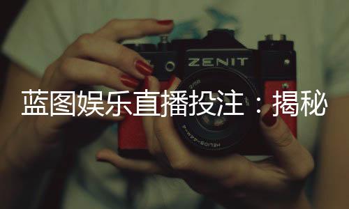 蓝图娱乐直播投注:揭秘高胜率玩家的实战技巧与策略