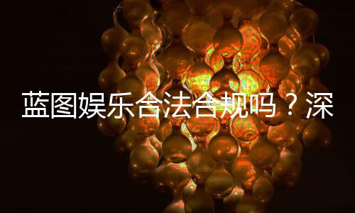 蓝图娱乐合法合规吗?深度解析其运营资质与玩家保障