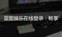 蓝图娱乐在线登录：畅享顶级棋牌电游的尊贵体验